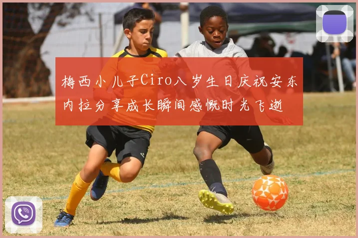 梅西小儿子Ciro八岁生日庆祝安东内拉分享成长瞬间感慨时光飞逝