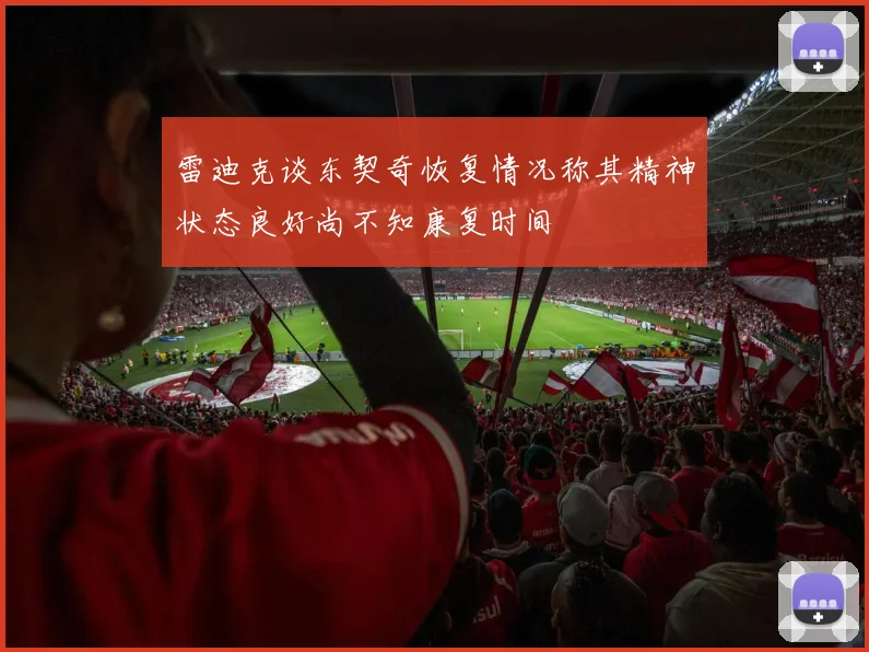 雷迪克谈东契奇恢复情况称其精神状态良好尚不知康复时间