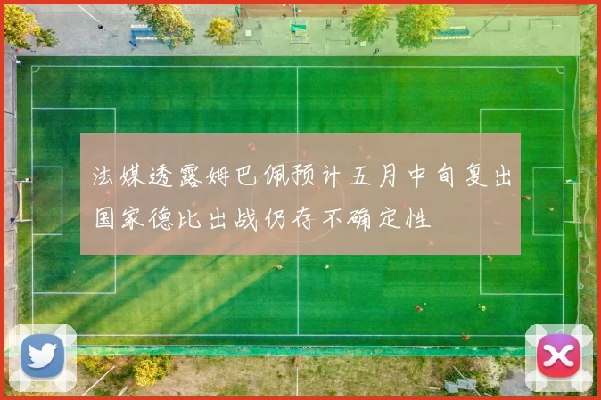 法媒透露姆巴佩预计五月中旬复出国家德比出战仍存不确定性