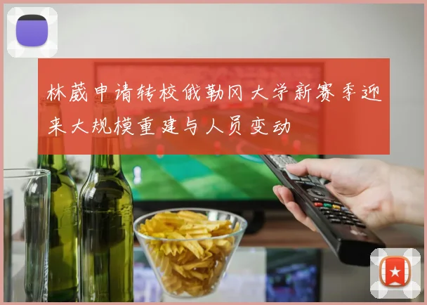 林葳申请转校俄勒冈大学新赛季迎来大规模重建与人员变动