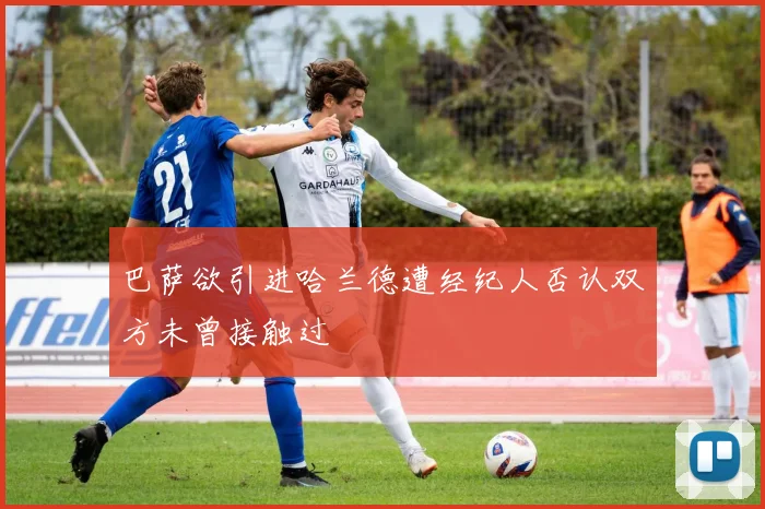 巴萨欲引进哈兰德遭经纪人否认双方未曾接触过