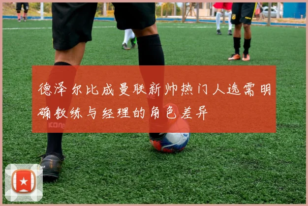 德泽尔比成曼联新帅热门人选需明确教练与经理的角色差异