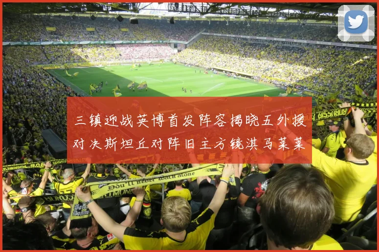 三镇迎战英博首发阵容揭晓五外援对决斯坦丘对阵旧主方镜淇马莱莱先发出战