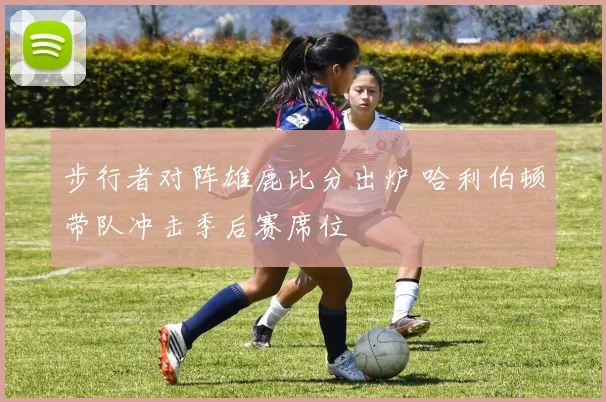 步行者对阵雄鹿比分出炉 哈利伯顿带队冲击季后赛席位
