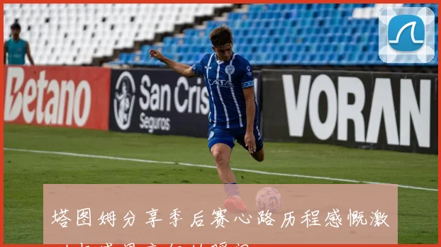 塔图姆分享季后赛心路历程感慨激动与感恩交织的瞬间