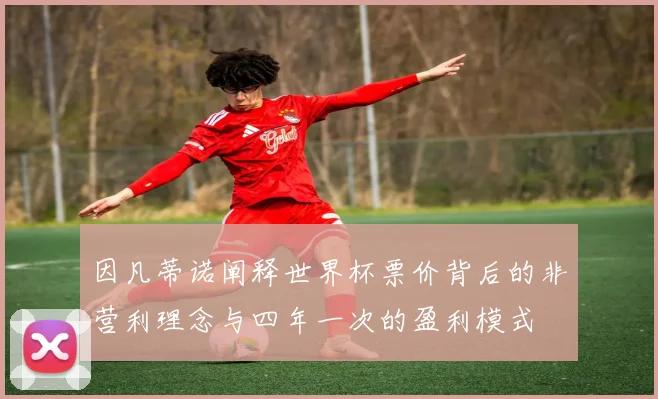 因凡蒂诺阐释世界杯票价背后的非营利理念与四年一次的盈利模式