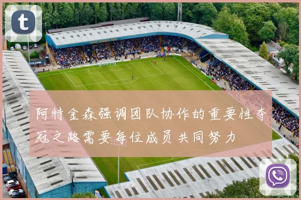 阿特金森强调团队协作的重要性夺冠之路需要每位成员共同努力