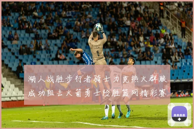 湖人战胜步行者骑士力克热火群狼成功阻击火箭勇士险胜篮网精彩赛事回顾