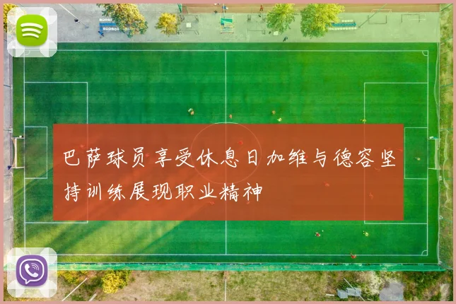 巴萨球员享受休息日加维与德容坚持训练展现职业精神