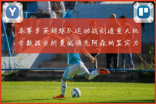 本赛季英超球队运动战创造重大机会数据分析曼城领先阿森纳显实力