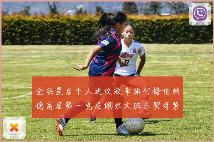 全明星后个人进攻效率排行榜伦纳德高居第一克尼佩尔文班东契奇紧随其后
