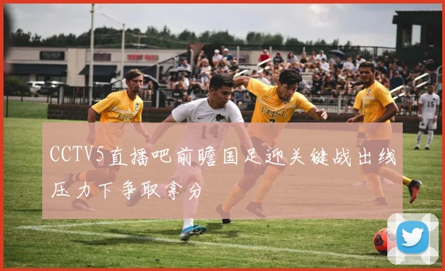 CCTV5直播吧前瞻国足迎关键战出线压力下争取拿分