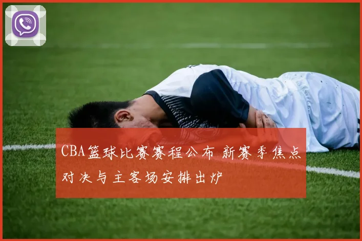 CBA篮球比赛赛程公布 新赛季焦点对决与主客场安排出炉