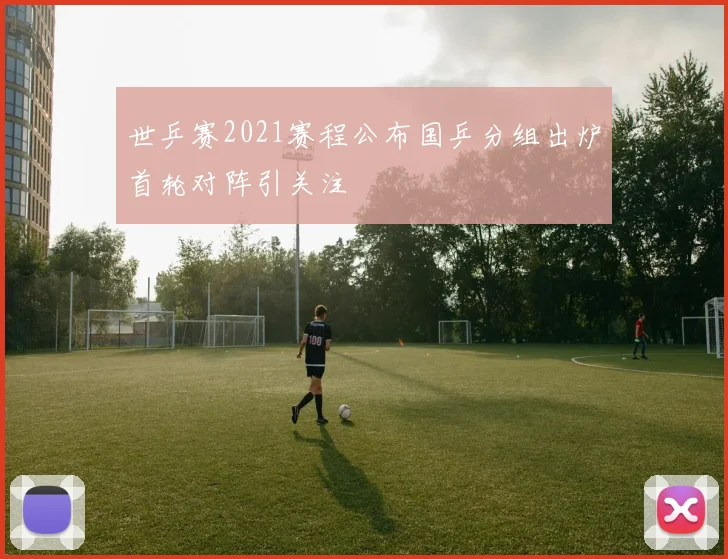 世乒赛2021赛程公布国乒分组出炉首轮对阵引关注