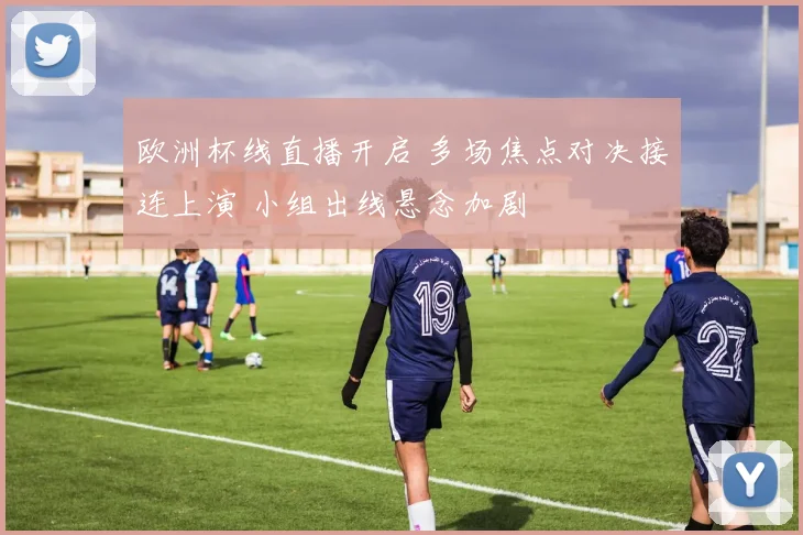 欧洲杯线直播开启 多场焦点对决接连上演 小组出线悬念加剧