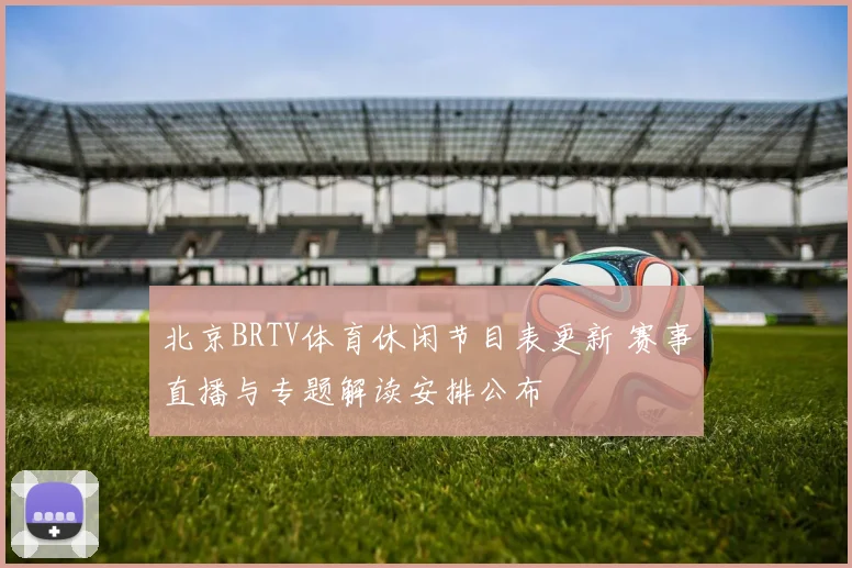 北京BRTV体育休闲节目表更新 赛事直播与专题解读安排公布