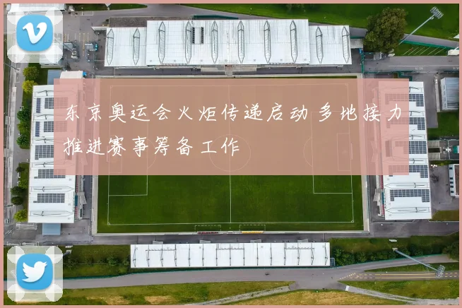 东京奥运会火炬传递启动 多地接力推进赛事筹备工作