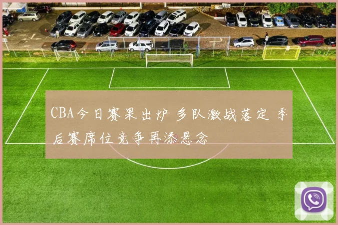 CBA今日赛果出炉 多队激战落定 季后赛席位竞争再添悬念