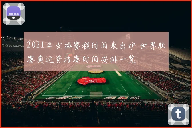 2021年女排赛程时间表出炉 世界联赛奥运资格赛时间安排一览