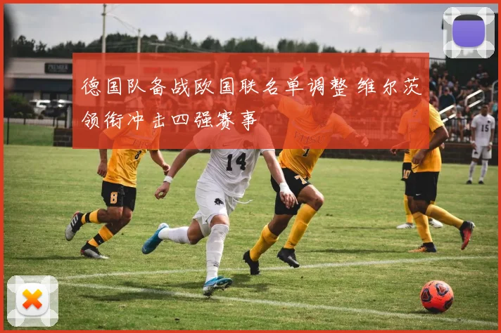 德国队备战欧国联名单调整 维尔茨领衔冲击四强赛事