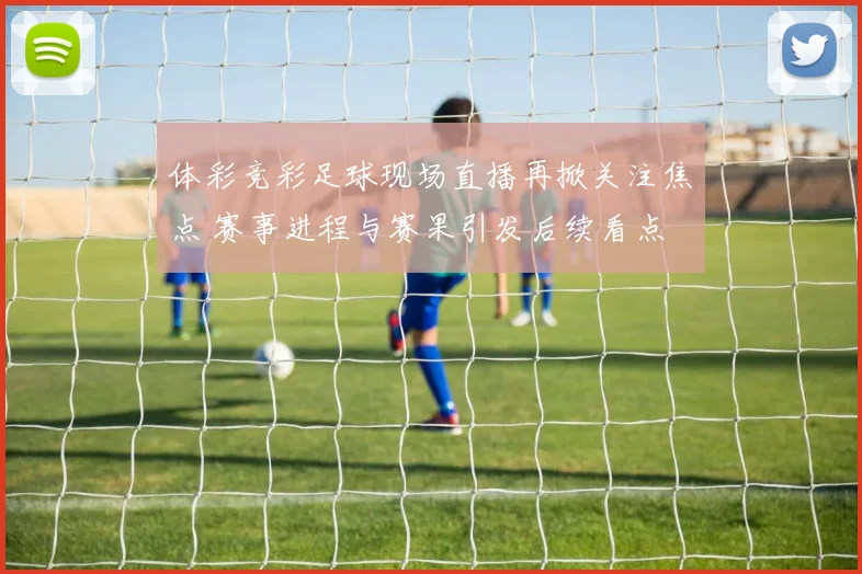 体彩竞彩足球现场直播再掀关注焦点 赛事进程与赛果引发后续看点