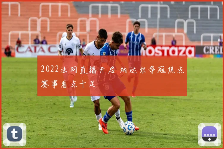 2022法网直播开启 纳达尔争冠焦点赛事看点十足