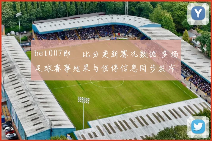 bet007即吋比分更新赛况数据 多场足球赛事结果与伤停信息同步发布