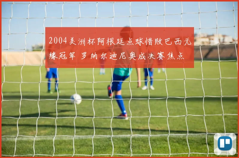 2004美洲杯阿根廷点球惜败巴西无缘冠军 罗纳尔迪尼奥成决赛焦点