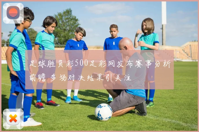 足球胜负彩500足彩网发布赛事分析前瞻 多场对决结果引关注