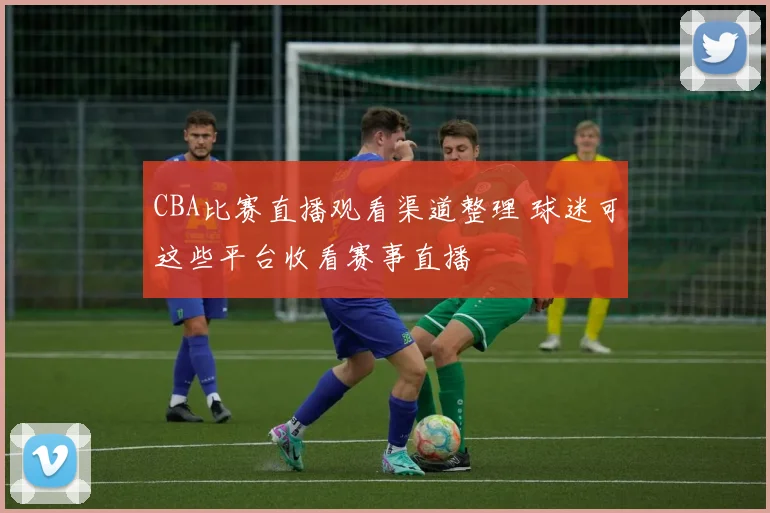 CBA比赛直播观看渠道整理 球迷可这些平台收看赛事直播