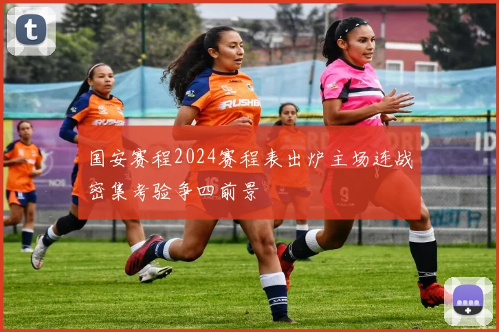 国安赛程2024赛程表出炉主场连战密集考验争四前景