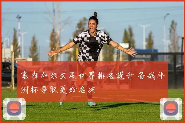 塞内加尔女足世界排名提升 备战非洲杯争取更好名次
