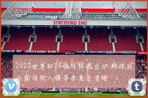 2022世界杯16强对阵图出炉 阿根廷法国领衔八强争夺看点清晰