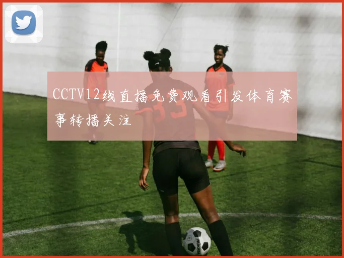 CCTV12线直播免费观看引发体育赛事转播关注