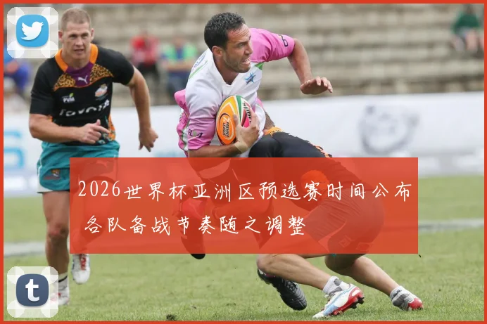 2026世界杯亚洲区预选赛时间公布 各队备战节奏随之调整
